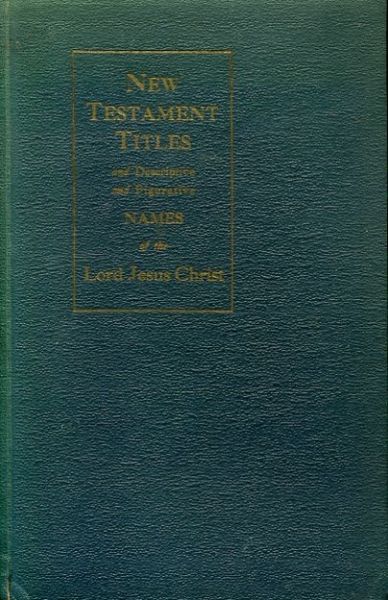 Image for NEW TESTAMENT TITLES AND DESCRIPTIVE AND FIGURATIVE NAMES OF THE LORD JESUS CHRIST