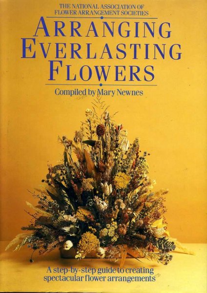 Image for ARRANGING EVERLASTING FLOWERS a step-by-step guide to creating spectacular flower arrangements