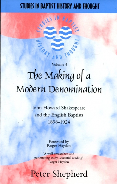 The Making of a Modern Denomination : John Howard Shakespeare and the English Baptists 1898-1924 Image for The Making of a Modern Denomination : John Howard Shakespeare and the English Baptists 1898-1924
