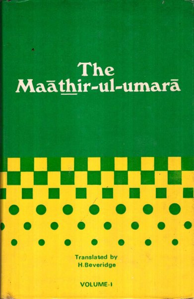 Image for The Maathir-ul-Umara, being, Biographies of the Muhammadan and Hindu Officers of the Timurid Sovereigns of India from about 1500 to about 1780 AD : volume I